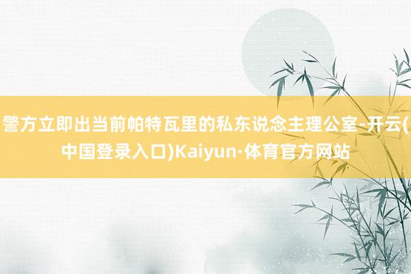 警方立即出当前帕特瓦里的私东说念主理公室-开云(中国登录入口)Kaiyun·体育官方网站