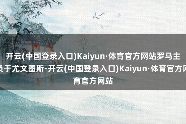 开云(中国登录入口)Kaiyun·体育官方网站罗马主场负于尤文图斯-开云(中国登录入口)Kaiyun·体育官方网站