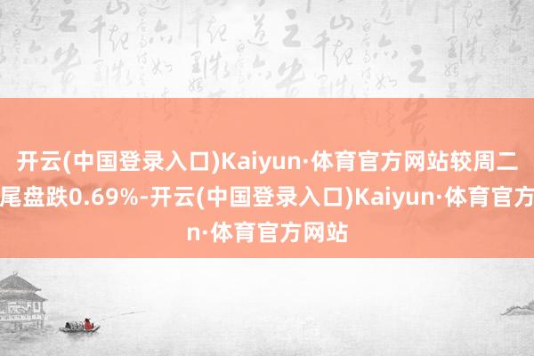 开云(中国登录入口)Kaiyun·体育官方网站较周二纽约尾盘跌0.69%-开云(中国登录入口)Kaiyun·体育官方网站