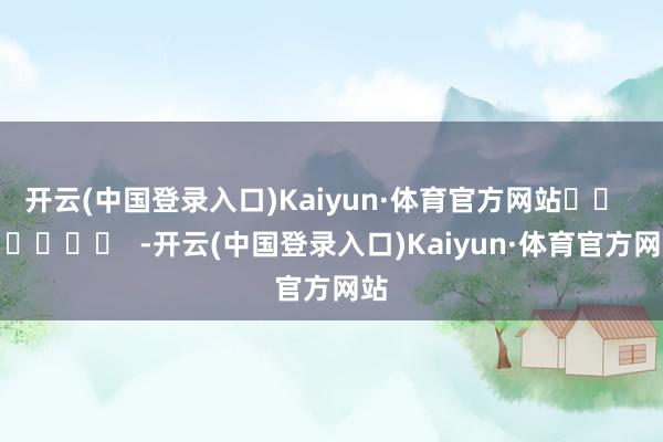 开云(中国登录入口)Kaiyun·体育官方网站		  					  -开云(中国登录入口)Kaiyun·体育官方网站