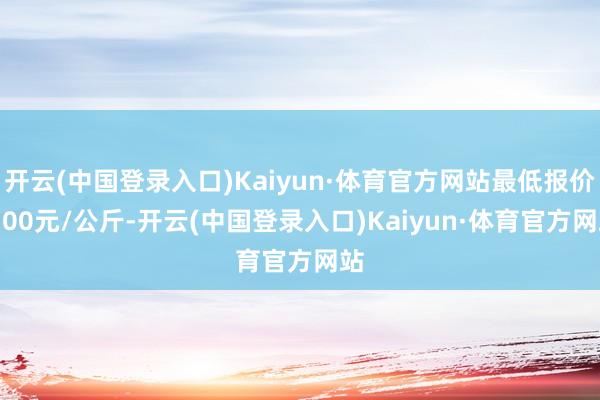 开云(中国登录入口)Kaiyun·体育官方网站最低报价2.00元/公斤-开云(中国登录入口)Kaiyun·体育官方网站