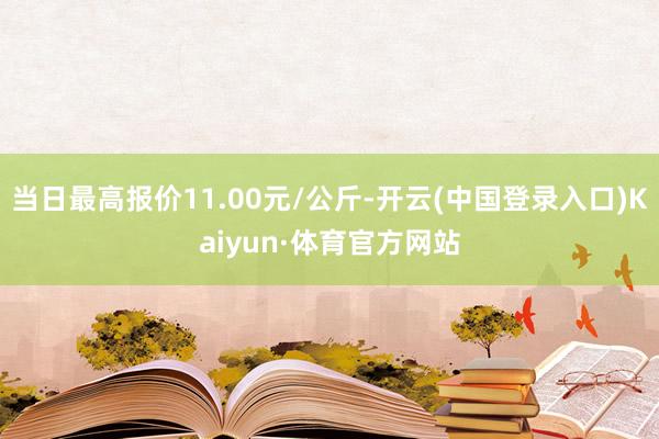 当日最高报价11.00元/公斤-开云(中国登录入口)Kaiyun·体育官方网站