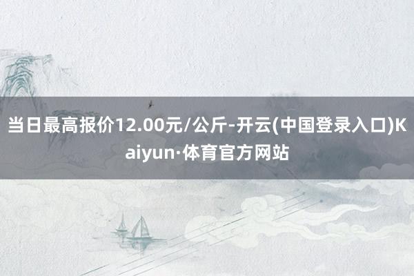 当日最高报价12.00元/公斤-开云(中国登录入口)Kaiyun·体育官方网站