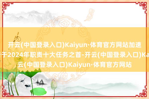 开云(中国登录入口)Kaiyun·体育官方网站加速发展新质分娩力”居于2024年职责十大任务之首-开云(中国登录入口)Kaiyun·体育官方网站