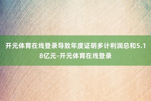 开元体育在线登录导致年度证明多计利润总和5.18亿元-开元体育在线登录