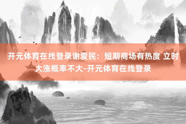 开元体育在线登录谢爱民：短期商场有热度 立时大涨概率不大-开元体育在线登录
