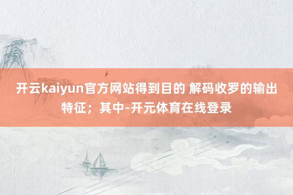 开云kaiyun官方网站得到目的 解码收罗的输出特征；其中-开元体育在线登录