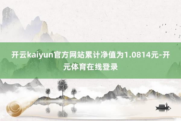 开云kaiyun官方网站累计净值为1.0814元-开元体育在线登录