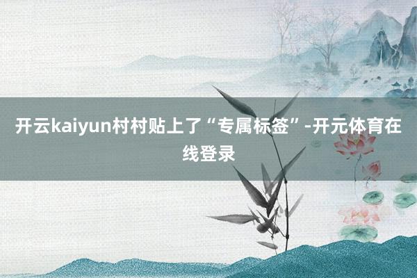 开云kaiyun村村贴上了“专属标签”-开元体育在线登录