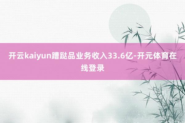 开云kaiyun蹧跶品业务收入33.6亿-开元体育在线登录