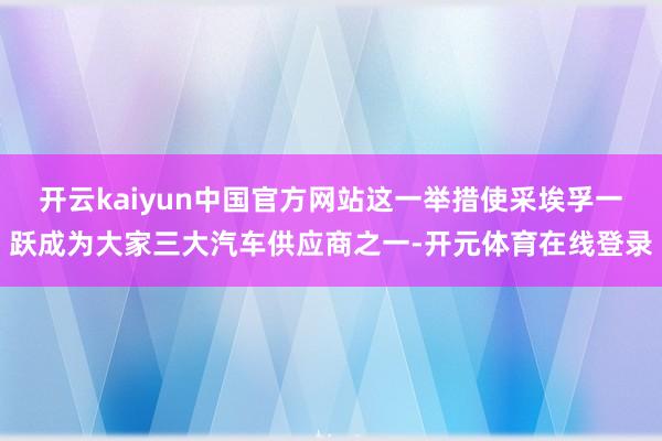 开云kaiyun中国官方网站这一举措使采埃孚一跃成为大家三大汽车供应商之一-开元体育在线登录
