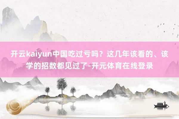开云kaiyun中国吃过亏吗？这几年该看的、该学的招数都见过了-开元体育在线登录