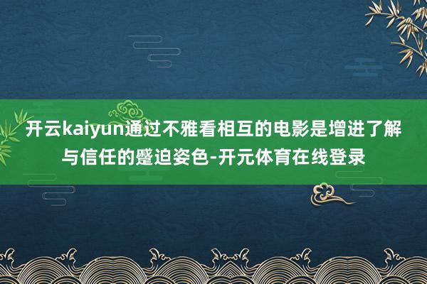 开云kaiyun通过不雅看相互的电影是增进了解与信任的蹙迫姿色-开元体育在线登录