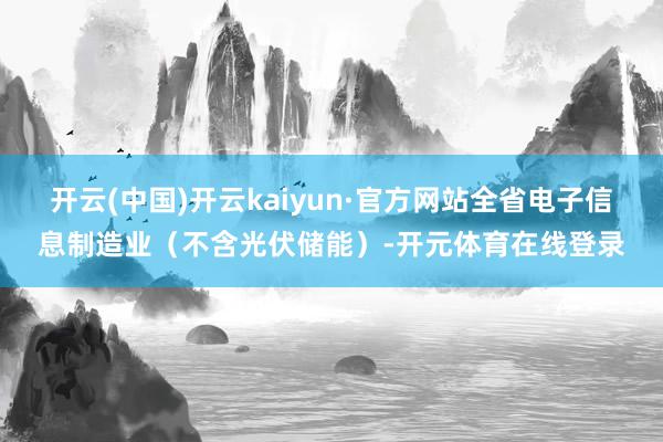 开云(中国)开云kaiyun·官方网站全省电子信息制造业（不含光伏储能）-开元体育在线登录