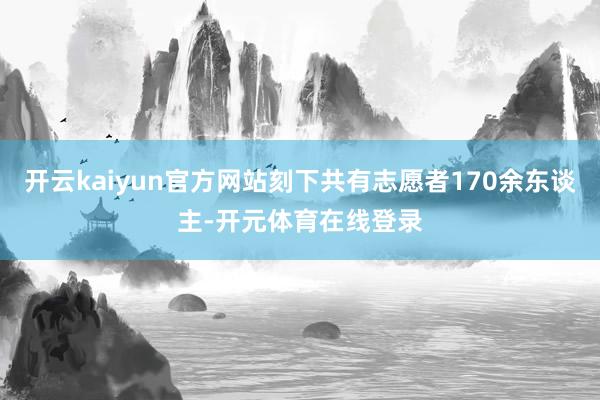 开云kaiyun官方网站刻下共有志愿者170余东谈主-开元体育在线登录