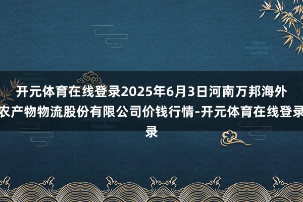 开元体育在线登录2025年6月3日河南万邦海外农产物物流股份有限公司价钱行情-开元体育在线登录