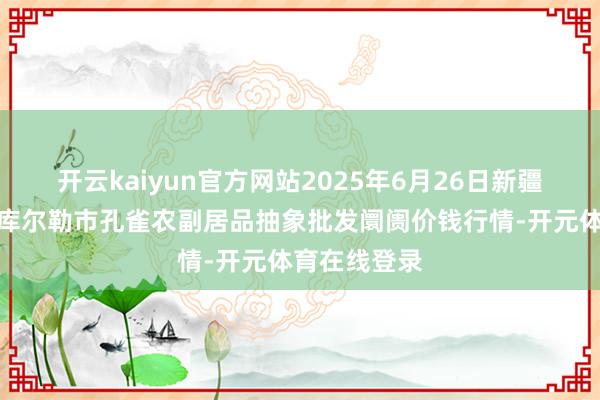 开云kaiyun官方网站2025年6月26日新疆兵团农二师库尔勒市孔雀农副居品抽象批发阛阓价钱行情-开元体育在线登录