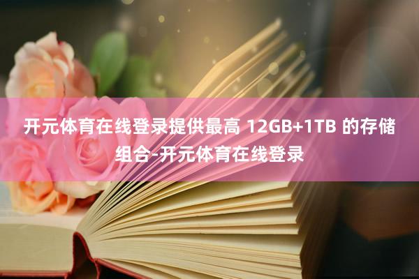 开元体育在线登录提供最高 12GB+1TB 的存储组合-开元体育在线登录