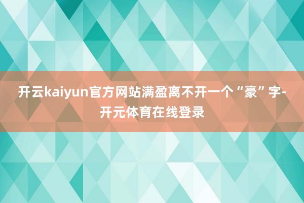 开云kaiyun官方网站满盈离不开一个“豪”字-开元体育在线登录