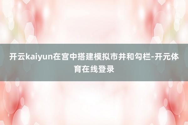 开云kaiyun在宫中搭建模拟市井和勾栏-开元体育在线登录