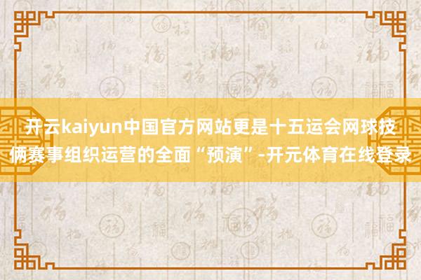 开云kaiyun中国官方网站更是十五运会网球技俩赛事组织运营的全面“预演”-开元体育在线登录