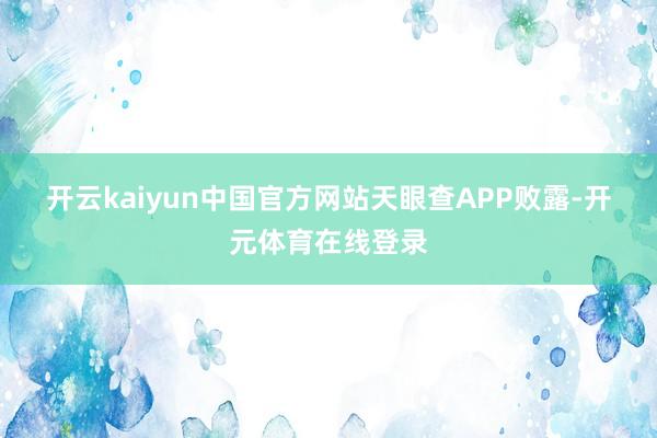开云kaiyun中国官方网站　　天眼查APP败露-开元体育在线登录