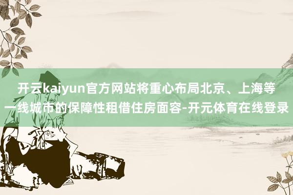 开云kaiyun官方网站将重心布局北京、上海等一线城市的保障性租借住房面容-开元体育在线登录
