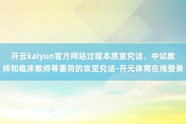 开云kaiyun官方网站过程本质室究诘、中试教师和临床教师等重荷的攻坚究诘-开元体育在线登录