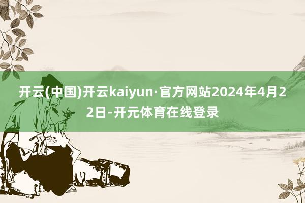 开云(中国)开云kaiyun·官方网站2024年4月22日-开元体育在线登录