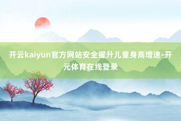 开云kaiyun官方网站安全擢升儿童身高增速-开元体育在线登录