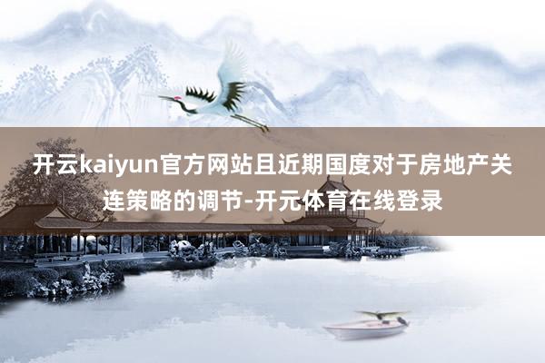 开云kaiyun官方网站且近期国度对于房地产关连策略的调节-开元体育在线登录