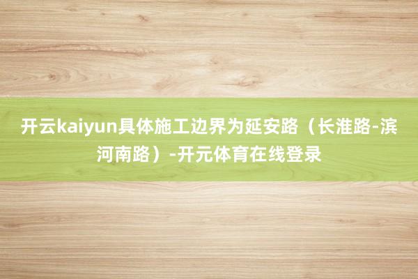 开云kaiyun具体施工边界为延安路(长淮路-滨河南路)-开元体育在线登录