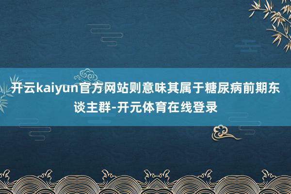 开云kaiyun官方网站则意味其属于糖尿病前期东谈主群-开元体育在线登录