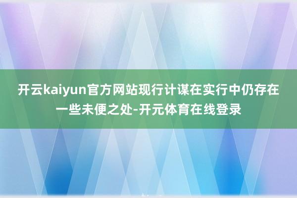 开云kaiyun官方网站现行计谋在实行中仍存在一些未便之处-开元体育在线登录
