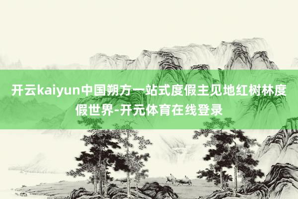开云kaiyun中国朔方一站式度假主见地红树林度假世界-开元体育在线登录