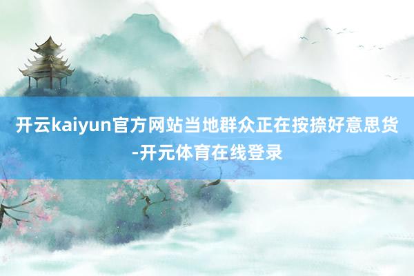 开云kaiyun官方网站当地群众正在按捺好意思货-开元体育在线登录