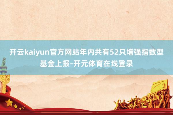 开云kaiyun官方网站年内共有52只增强指数型基金上报-开元体育在线登录