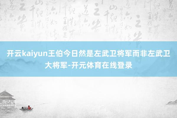 开云kaiyun王伯今日然是左武卫将军而非左武卫大将军-开元体育在线登录