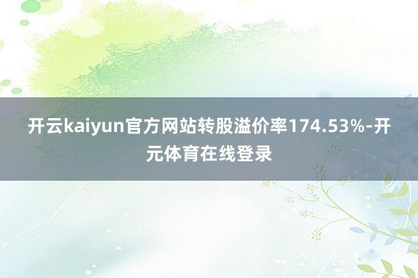 开云kaiyun官方网站转股溢价率174.53%-开元体育在线登录