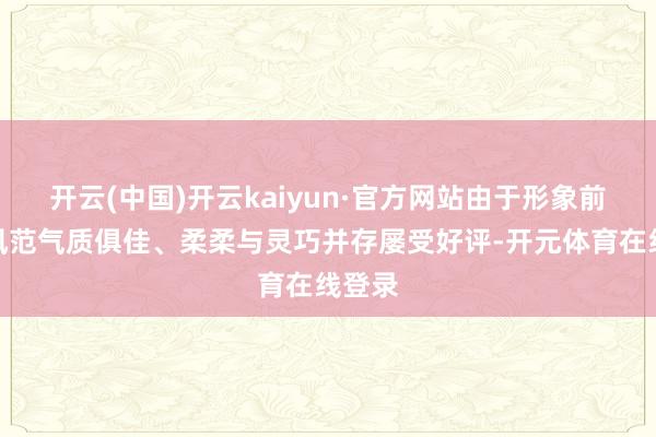 开云(中国)开云kaiyun·官方网站由于形象前卫、风范气质俱佳、柔柔与灵巧并存屡受好评-开元体育在线登录