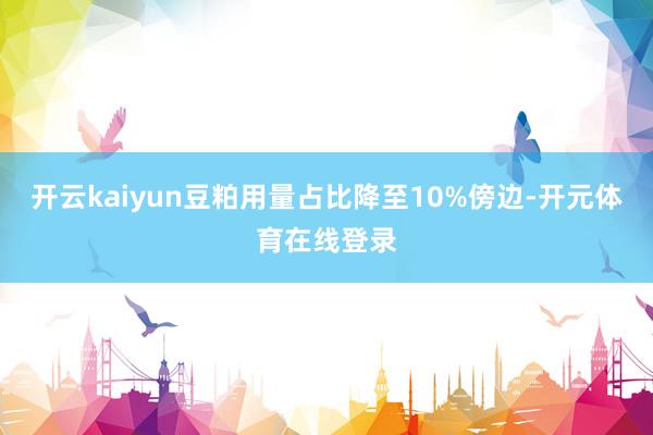 开云kaiyun豆粕用量占比降至10%傍边-开元体育在线登录