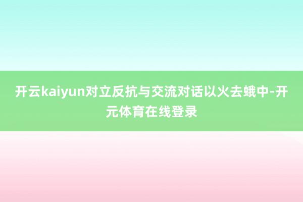 开云kaiyun对立反抗与交流对话以火去蛾中-开元体育在线登录