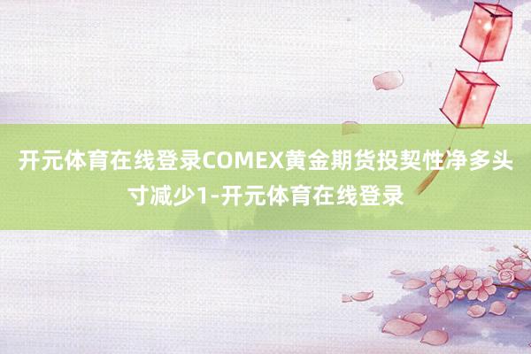 开元体育在线登录COMEX黄金期货投契性净多头寸减少1-开元体育在线登录