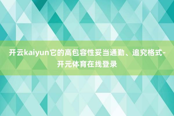 开云kaiyun它的高包容性妥当通勤、追究格式-开元体育在线登录