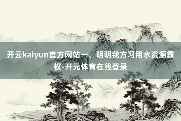 开云kaiyun官方网站一、明明我方习用水资源霸权-开元体育在线登录