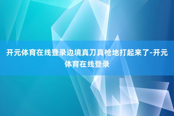 开元体育在线登录边境真刀真枪地打起来了-开元体育在线登录