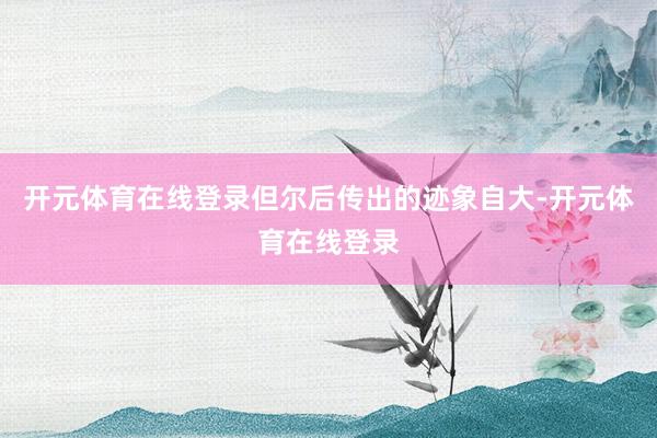 开元体育在线登录但尔后传出的迹象自大-开元体育在线登录
