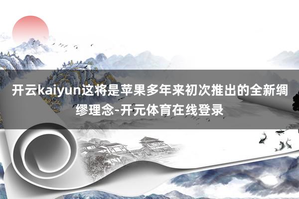 开云kaiyun这将是苹果多年来初次推出的全新绸缪理念-开元体育在线登录