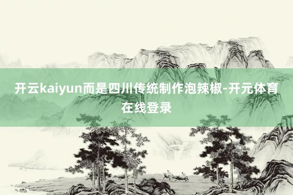 开云kaiyun而是四川传统制作泡辣椒-开元体育在线登录